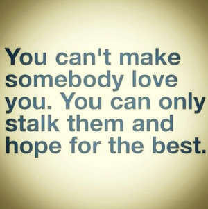 you can t make somebody love you you can only stalk them and hope for ...