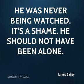 James Bailey - He was never being watched. It's a shame. He should not ...