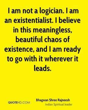 Bhagwan Shree Rajneesh - I am not a logician. I am an existentialist ...