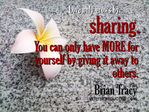 Love only grows by sharing. You can only have more for yourself by ...