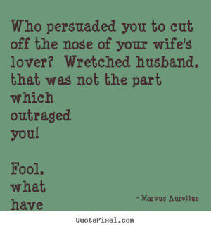... quotes - Who persuaded you to cut off the nose of your.. - Love quotes