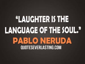 Laughter is the language of the soul- Pablo Neruda