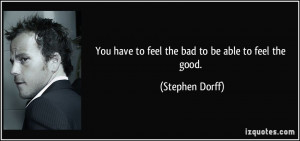 You have to feel the bad to be able to feel the good. - Stephen Dorff