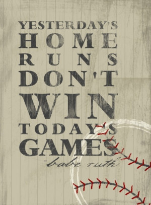 ... Print - Yesterday's Home Runs Don't Win Today's Games - Babe Ruth