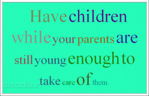 ... while your parents are still young enough to take care of them