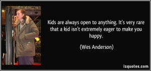 ... that a kid isn't extremely eager to make you happy. - Wes Anderson