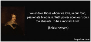 We endow Those whom we love, in our fond, passionate blindness, With ...