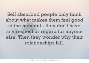 Self absorbed people only think aboutwhat makes them feel good at the ...