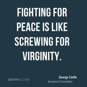 George Carlin - Fighting for peace is like screwing for virginity.