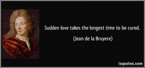 Sudden love takes the longest time to be cured. - Jean de la Bruyere