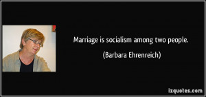 Marriage is socialism among two people. - Barbara Ehrenreich