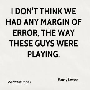 Manny Lawson - I don't think we had any margin of error, the way these ...