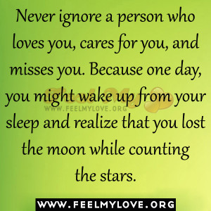 Never ignore a person who loves you, cares for you, and misses you ...