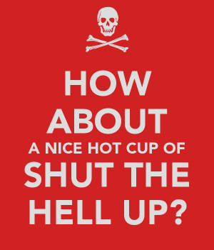 How about a nice cup of shut the hell up
