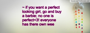 ... want a perfect looking girl, go and buy a barbie; no one is perfect