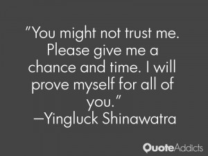 You might not trust me. Please give me a chance and time. I will prove ...