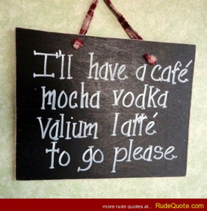 ll have a cafe mocha vodka valium latte to go please.