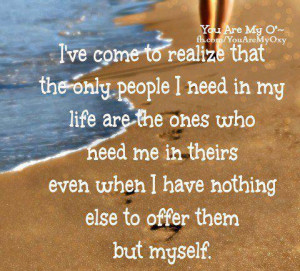 realize that the only people I need in my life are the ones who need ...
