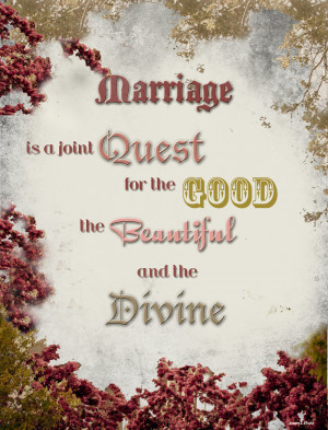 Marriage is a joint quest for the good the beautiful and the divine.
