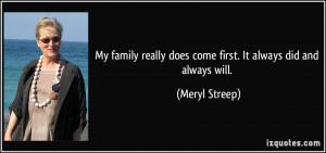 ... really does come first. It always did and always will. - Meryl Streep