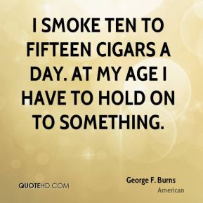 George F. Burns - I smoke ten to fifteen cigars a day. At my age I ...