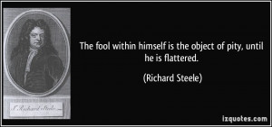 The fool within himself is the object of pity, until he is flattered ...