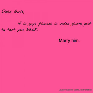 Dear Girls, If a guys pauses a video game just to text you back. Marry ...
