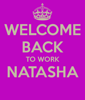 Welcome Back To Work Welcome back to work natasha