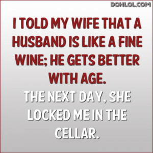 told my wife that a husband is like a fine wine; he gets better with ...