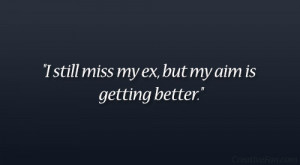 still miss my ex, but my aim is getting better.”