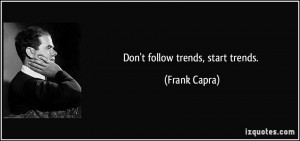 Don't follow trends, start trends. - Frank Capra