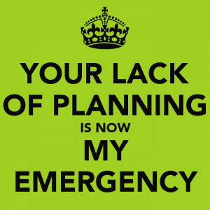 YOUR LACK OF PLANNING IS NOW MY EMERGENCY