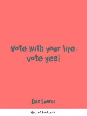 ... photo quotes - Vote with your life; vote yes! - Inspirational quote