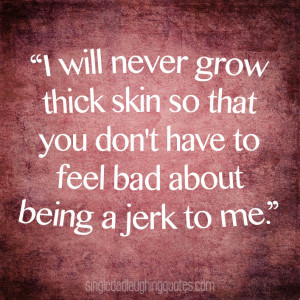 will never grow thick skin so that you don’t have to feel bad ...