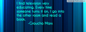 ... turns it on, I go into the other room and read a book. -Groucho Marx