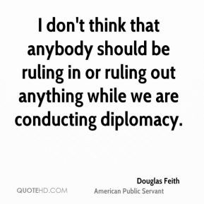 Douglas Feith - I don't think that anybody should be ruling in or ...