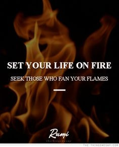Set your life on fire. Seek those who fan your flames... More