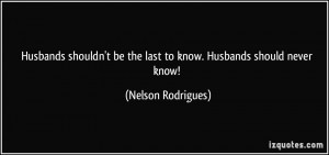 ... be the last to know. Husbands should never know! - Nelson Rodrigues