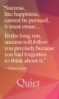 Success, like happiness, cannot be pursued, it must ensue...In the ...