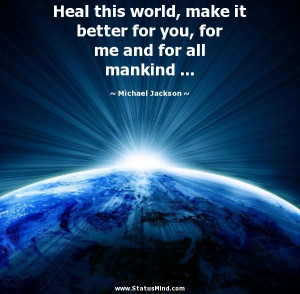 Heal this world, make it better for you, for me and for all mankind ...