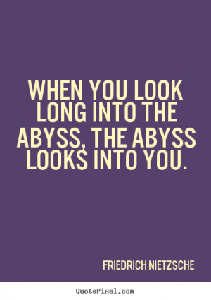 When you look long into the abyss, the abyss looks into you. ”