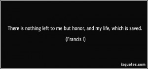 There is nothing left to me but honor, and my life, which is saved ...