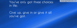 ... got three choices in life:Give up, give in or give it all you've got