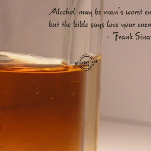 ... be Mans Worst Enemy But The Bible says Love Your Enemy ~ Alcohol Quote