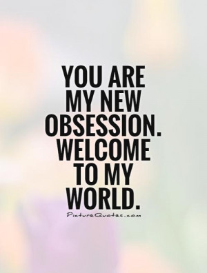 you-are-my-new-obsession-welcome-to-my-world-quote-1.jpg