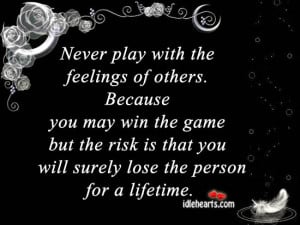 Never play with the feelings of others. Because you may win the game ...