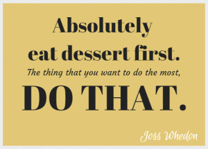 ... . The thing that you want to do the most, do that.” – Joss Whedon