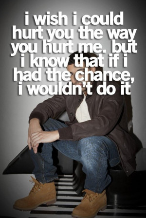 wish I could hurt you the way you hurt me. But I know that if I had ...