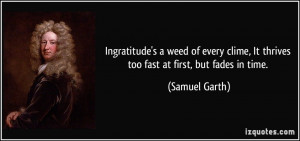 Ingratitude's a weed of every clime, It thrives too fast at first, but ...