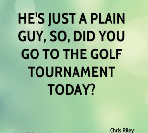 ... Plain Guy, So, Did You Go To The Golf Tournament Today. - Chris Riley